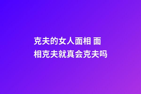 克夫的女人面相 面相克夫就真会克夫吗